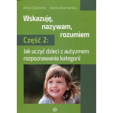 Jak uczy� dzieci z autyzmem rozpoznawania kategorii. Wskazuj�, nazywam, rozumiem. Cz�� 2 - Anna  Chojnacka, Joanna  Ku�niarska