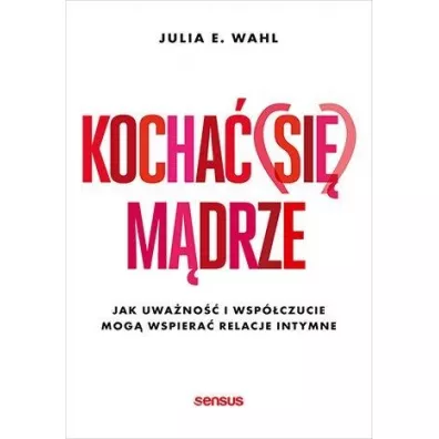 Kocha� (si�) m�drze. Jak uwa�no�� i wsp�czucie mog� wspiera� relacje intymne - Julia Wahl