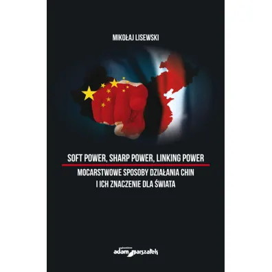 Soft power, sharp power, linking power. Mocarstwowe sposoby dzia�ania Chin i ich znaczenie dla �wiata - Miko�aj Lisewski