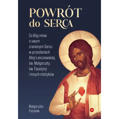 Powr�t do Serca. Co B�g m�wi o swym zranionym Sercu w przes�aniach Alicji Lenczewskiej, �w. Ma�gorza - Ma�gorzata  Forysiak
