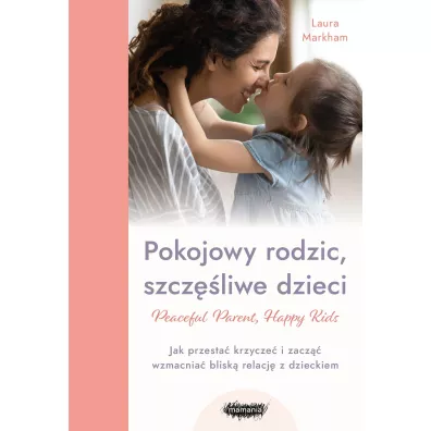 Peaceful Parent, Happy Kids. Pokojowy rodzic, szcz�liwe dzieci. Jak przesta� krzycze� i zacz�� wzmacnia� blisk� relacj� z dzieckiem - Laura  Markham