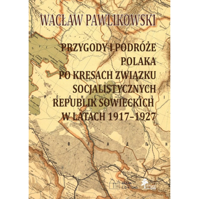 Przygody i podróże Polaka po kresach Związku Socjalistycznych Republik Sowieckich w latach 1917-1927