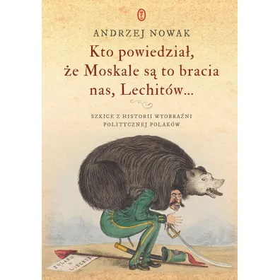 Kto powiedzia�, �e Moskale s� to bracia nas, Lechit�w.... Szkice z historii wyobra�ni politycznej Polak�w - Andrzej Nowak
