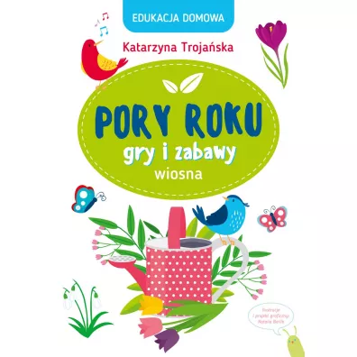 Edukacja domowa. Pory roku. Gry i zabawy. Wiosna - Katarzyna  Troja�ska