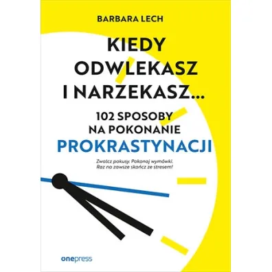 Kiedy odwlekasz i narzekasz... 102 sposoby na pokonanie prokrastynacji - Barbara Lech