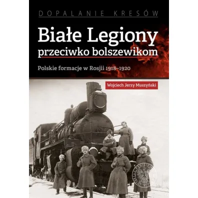 Bia�e Legiony przeciwko bolszewikom. Polskie formacje w Rosji 1918-1920 - Wojciech Jerzy Muszy�ski