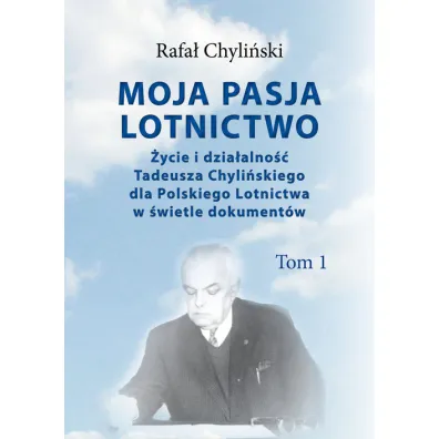 Moja pasja lotnictwo Tom 1 �ycie i dzia�alno�� Tadeusza Chyli�skiego - Rafa� Chyli�ski