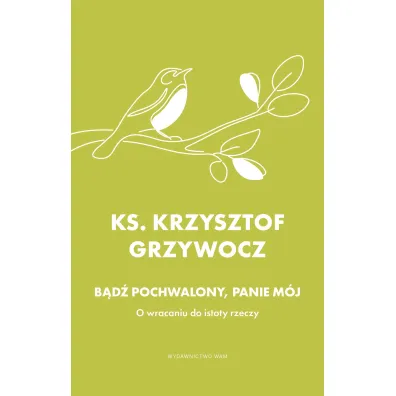B�d� pochwalony, Panie m�j. O wracaniu do istoty rzeczy - Krzysztof Grzywocz