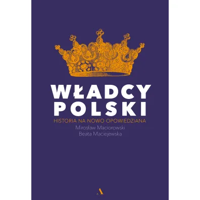 W�adcy Polski. Historia na nowo opowiedziana - Beata Maciejewska, Miros�aw Maciorowski