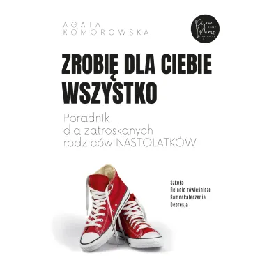 Zrobi� dla ciebie wszystko. Poradnik dla zatroskanych rodzic�w nastolatk�w - Agata Komorowska