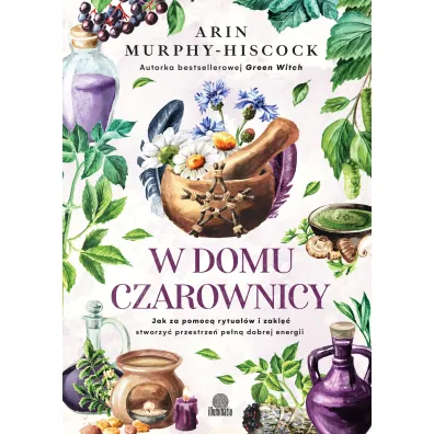 W domu czarownicy. Jak za pomoc� rytua��w i zakl�� stworzy� przestrze� pe�n� dobrej energii - Arin  Murphy-Hiscock