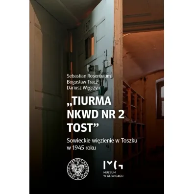 "Tiurma NKWD nr 2 Tost". Sowieckie wi�zienie w Toszku w 1945 roku - Bogus�aw Tracz, Sebastian  Rosenbaum, Dariusz  W�grzyn