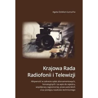 Krajowa Rada Radiofonii i Telewizji. Aktywno�� w zakresie op�at abonamentowych, koncesyjnych i za wpis do rejestru, wsp�pracy zagranicznej, praw autorskich oraz post�pu naukowo-technicznego - Agata Dziekan-�anucha