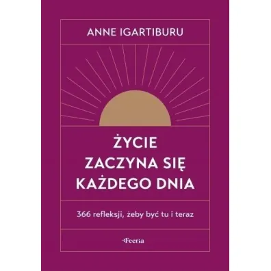 �ycie zaczyna si� ka�dego dnia. 366 refleksji, �eby by� tu i teraz - Anne Igartiburu