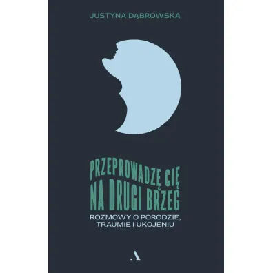 Przeprowadz� ci� na drugi brzeg. Rozmowy o porodzie, traumie i ukojeniu - Justyna D�browska