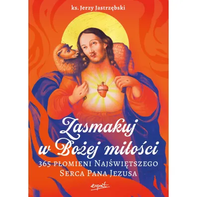 Zasmakuj w Bo�ej mi�o�ci. 365 P�omieni Naj�wi�tszego Serca Pana Jezusa - Jerzy Jastrz�bski