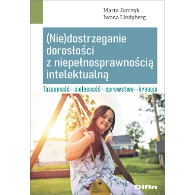 (Nie)dostrzeganie doros�o�ci z niepe�nosprawno�ci� intelektualn�. To�samo��, cielesno��, sprawstwo, kreacja - Iwona Lindyberg, Marta  Jurczyk