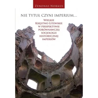 Nie tytu� czyni imperium... Wielkie Ksi�stwo Litewskie w perspektywie por�wnawczej socjologii historycznej imperi�w - Zenonas Norkus
