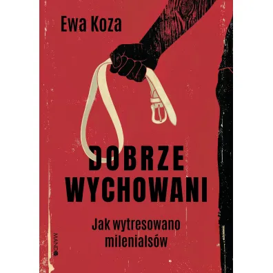 Dobrze wychowani. Jak wytresowano milenials�w - Ewa  Koza