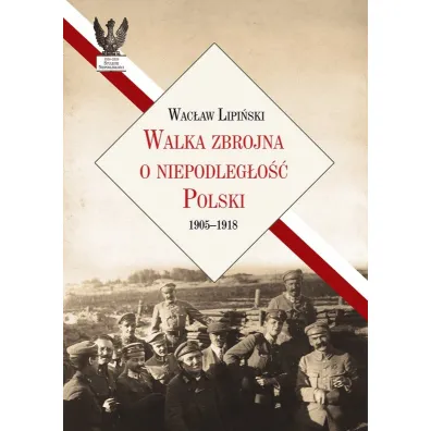 Walka zbrojna o niepodleg�o�� Polski 1905-1918 - Wac�aw Lipi�ski