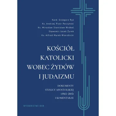Ko�ci� katolicki wobec �yd�w i judaizmu. Dokumenty Stolicy Apostolskiej (1965&ndash;2015) i komentarze - Grzegorz Ry�, S�awomir Jacek �urek, Miros�aw Stanis�aw Wr�bel, Alfred Marek  Wierzbicki, Andrzej  Piotr-Perzy�ski