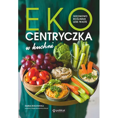 Ekocentryczka w kuchni. Sezonowo, rolinnie, less waste - Daria  Rogowska