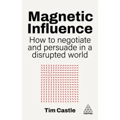 Magnetic Influence. How to Negotiate and Persuade in a Disrupted World - Tim  Castle