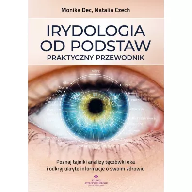Irydologia od podstaw. Praktyczny przewodnik. Poznaj tajniki analizy t�cz�wki oka i odkryj ukryte informacje o swoim zdrowiu - Monika Dec