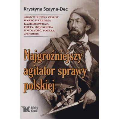 Najgro�niejszy agitator sprawy polskiej awanturniczy �ywot harro harringa kazimirowicza poety bojownika o wolno�� polaka z wyboru - Krystyna  Szayna-Dec