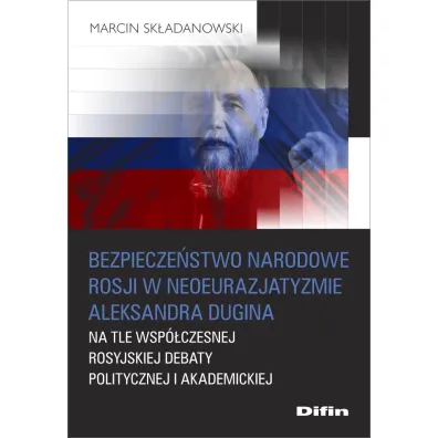 Bezpiecze�stwo narodowe Rosji w neoeurazjatyzmie Aleksandra Dugina na tle wsp�czesnej rosyjskiej debaty politycznej i akademickiej - Marcin  Sk�adanowski