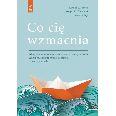 Co ci� wzmacnia. Jak �y� pe�ni� �ycia w obliczu zmian i niepewno�ci dzi�ki technikom terapii akceptacji i zaufania - Ann Bailey, Joseph V. Ciarrochi, Louise L. Hayes