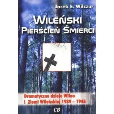 Wile�ski pier�cie� �mierci. Dramatyczne dzieje Wilna i Ziemi Wile�skiej 1939-1945 - Jacek E. Wilczur