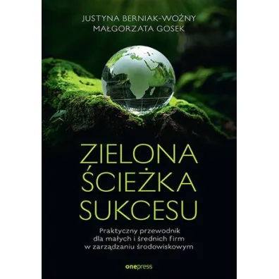 Zielona �cie�ka sukcesu. Praktyczny przewodnik dla ma�ych i �rednich firm w zarz�dzaniu �rodowiskowym - Justyna Berniak-Wo�ny, Ma�gorzata Gosek