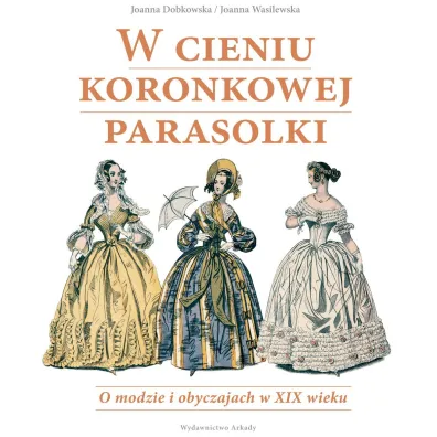 W cieniu koronkowej parasolki o modzie i obyczajach w xix wieku - Joanna Dobkowska