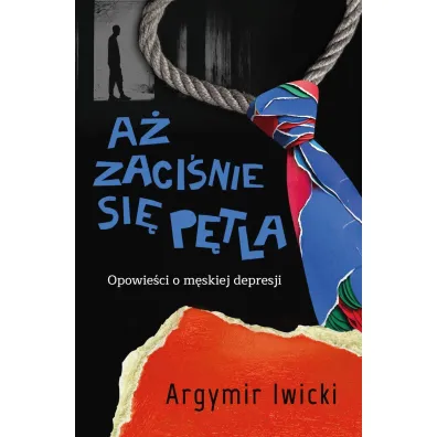 A� zaci�nie si� p�tla. Opowie�ci o m�skiej depresji - Argymir Iwicki