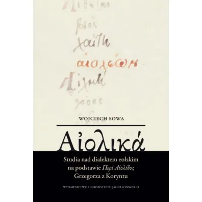 Aiolika. Studia nad dialektem eolskim na podstawie Περὶ Αἰολίδος Grzegorza z Koryntu - Wojciech Sowa