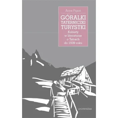 G�ralki, taterniczki, turystki. Kobiety w literaturze o Tatrach do 1939 roku - Anna  Pigo�