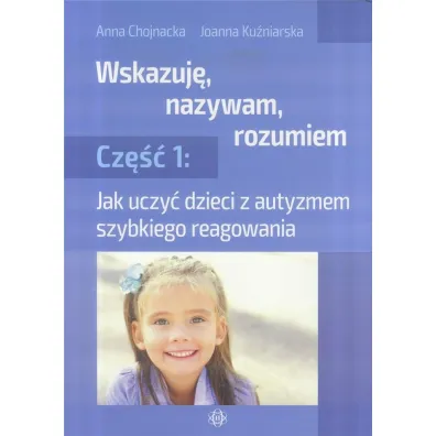 Jak uczy� dzieci z autyzmem szybkiego reagowania. Wskazuj�, nazywam, rozumiem. Cz�� 1 - Anna  Chojnacka, Joanna  Ku�niarska