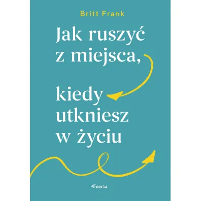 Jak ruszy� z miejsca, kiedy utkniesz w �yciu - Frank  Britt