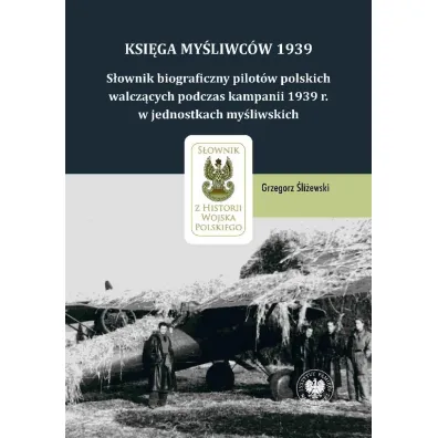 Ksi�ga My�liwc�w 1939. S�ownik biograficzny pilot�w polskich walcz�cych podczas kampanii 1939 r. w jednostkach my�liwskich - Grzegorz �li�ewski