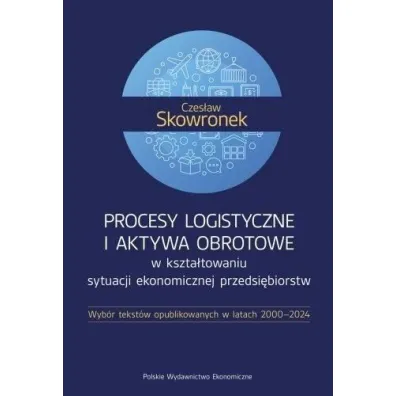 Procesy logistyczne i aktywa obrotowe w kszta�towaniu sytuacji ekonomicznej przedsi�biorstw. Wyb�r tekst�w opublikowanych w latach 2000-2024 - Czes�aw Skowronek