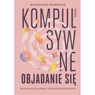 Kompulsywne objadanie si�. Jak zrozumie� problem i skutecznie sobie pom�c - Marcelina  Paprocka