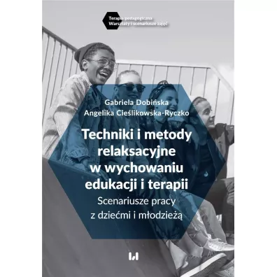 Techniki i metody relaksacyjne w wychowaniu edukacji i terapii. Scenariusze pracy z dzie�mi i m�odzie�� - Angelika  Cie�likowska-Ryczko, Gabriela  Dobi�ska