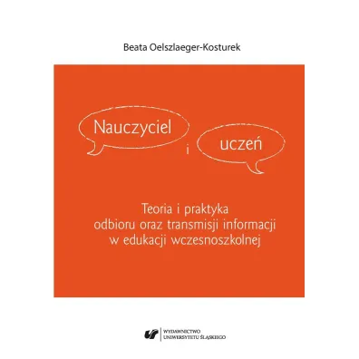 Nauczyciel i ucze�. Teoria i praktyka odbioru oraz transmisji informacji w edukacji wczesnoszkolnej - Beata Oelszlaeger-Kosturek