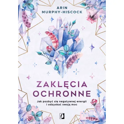 Zakl�cia ochronne. Jak pozby� si� negatywnej energii i odzyska� swoj� moc - Arin  Murphy-Hiscock