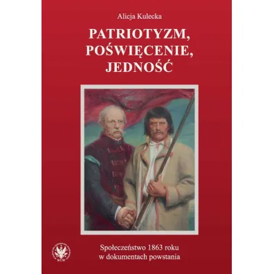 Patriotyzm, po�wi�cenie, jedno��. Spo�ecze�stwo 1863 roku w dokumentach powstania - Alicja Kulecka