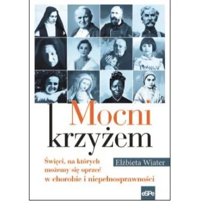 Mocni krzy�em. �wi�ci, na kt�rych mo�emy si� oprze� w chorobie i niepe�nosprawno�ci - El�bieta Wiater