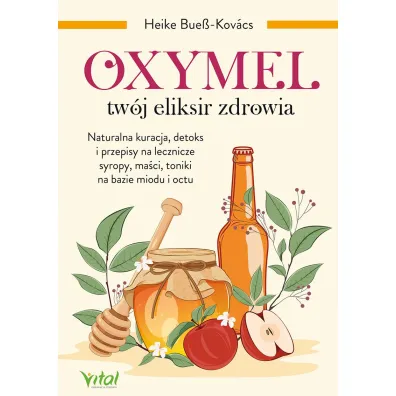 Oxymel - tw�j eliksir zdrowia. Naturalna kuracja, detoks i przepisy na lecznicze syropy, ma�ci, toniki na bazie miodu i octu - Heike Bue�-Kov�cs