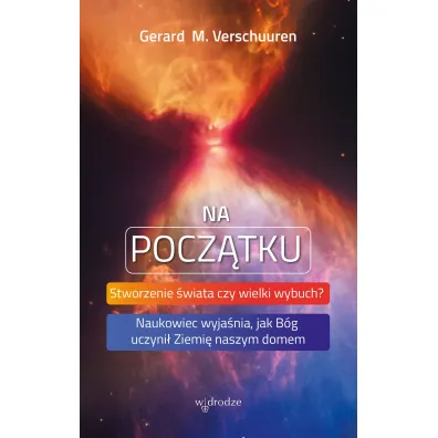 Na pocz�tku. Stworzenie �wiata czy wielki wybuch? Naukowiec wyja�nia, jak B�g uczyni� Ziemi� naszym domem - Gerard M Verschuuren