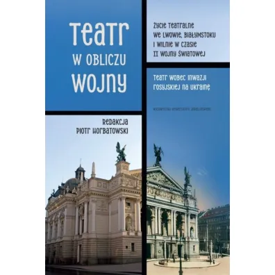 Teatr w obliczu wojny. �ycie teatralne we Lwowie, Bia�ymstoku i Wilnie w czasie II wojny �wiatowej. Teatr wobec inwazji rosyjskiej na Ukrain� - Piotr Horbatowski